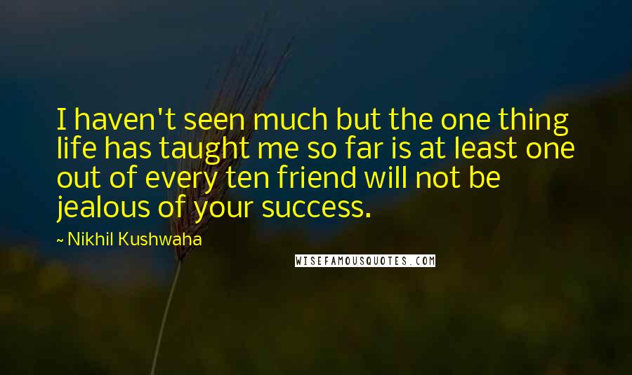 Nikhil Kushwaha Quotes: I haven't seen much but the one thing life has taught me so far is at least one out of every ten friend will not be jealous of your success.