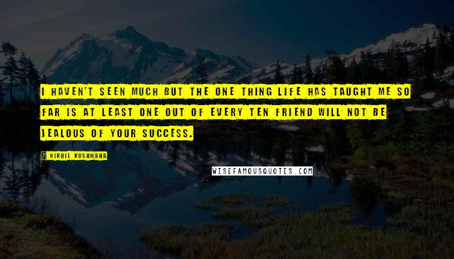 Nikhil Kushwaha Quotes: I haven't seen much but the one thing life has taught me so far is at least one out of every ten friend will not be jealous of your success.