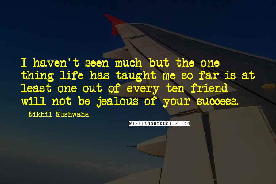 Nikhil Kushwaha Quotes: I haven't seen much but the one thing life has taught me so far is at least one out of every ten friend will not be jealous of your success.