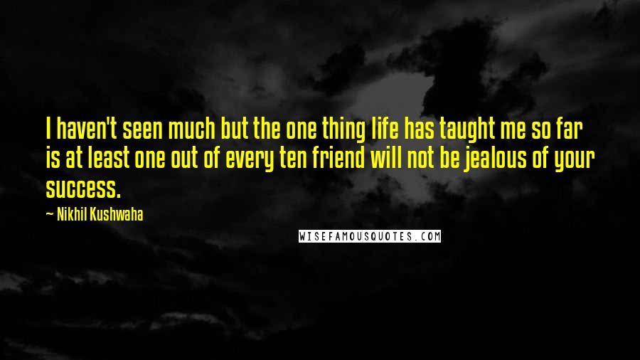 Nikhil Kushwaha Quotes: I haven't seen much but the one thing life has taught me so far is at least one out of every ten friend will not be jealous of your success.