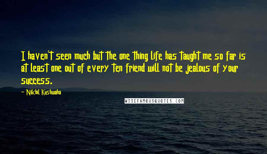 Nikhil Kushwaha Quotes: I haven't seen much but the one thing life has taught me so far is at least one out of every ten friend will not be jealous of your success.