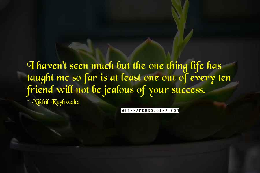 Nikhil Kushwaha Quotes: I haven't seen much but the one thing life has taught me so far is at least one out of every ten friend will not be jealous of your success.