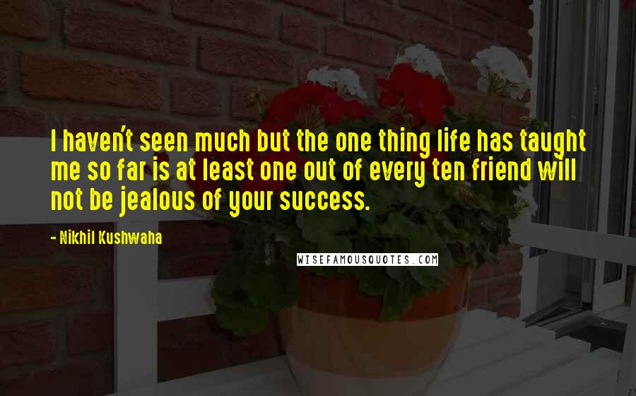 Nikhil Kushwaha Quotes: I haven't seen much but the one thing life has taught me so far is at least one out of every ten friend will not be jealous of your success.