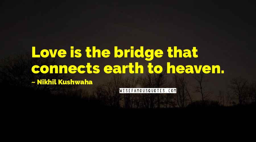 Nikhil Kushwaha Quotes: Love is the bridge that connects earth to heaven.