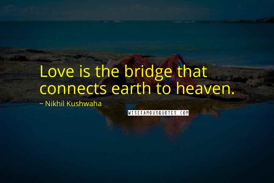 Nikhil Kushwaha Quotes: Love is the bridge that connects earth to heaven.