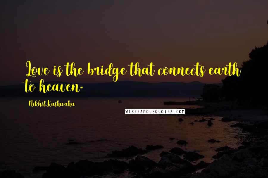 Nikhil Kushwaha Quotes: Love is the bridge that connects earth to heaven.