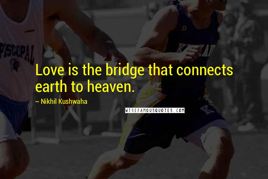 Nikhil Kushwaha Quotes: Love is the bridge that connects earth to heaven.