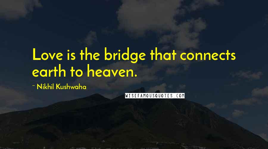 Nikhil Kushwaha Quotes: Love is the bridge that connects earth to heaven.