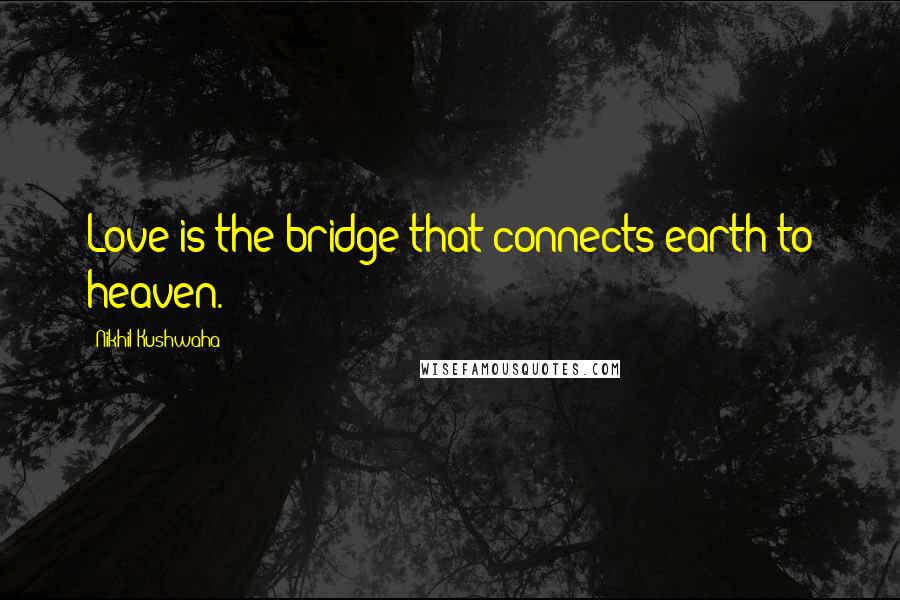 Nikhil Kushwaha Quotes: Love is the bridge that connects earth to heaven.