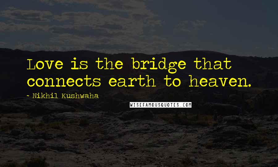 Nikhil Kushwaha Quotes: Love is the bridge that connects earth to heaven.