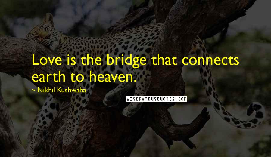Nikhil Kushwaha Quotes: Love is the bridge that connects earth to heaven.