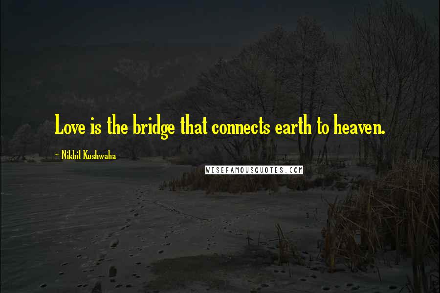 Nikhil Kushwaha Quotes: Love is the bridge that connects earth to heaven.