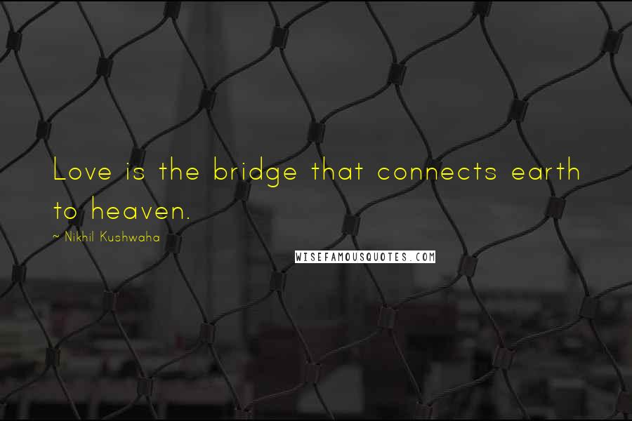 Nikhil Kushwaha Quotes: Love is the bridge that connects earth to heaven.