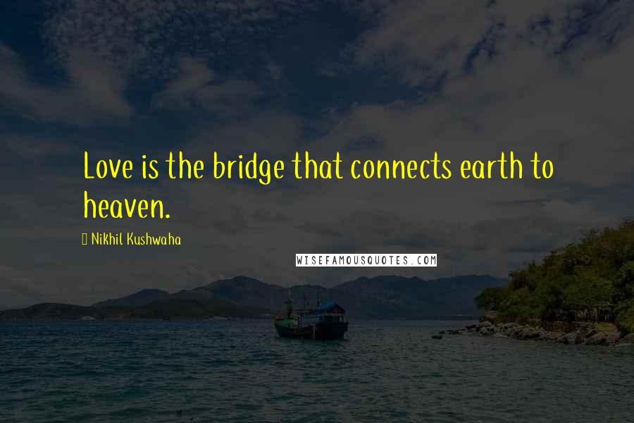 Nikhil Kushwaha Quotes: Love is the bridge that connects earth to heaven.
