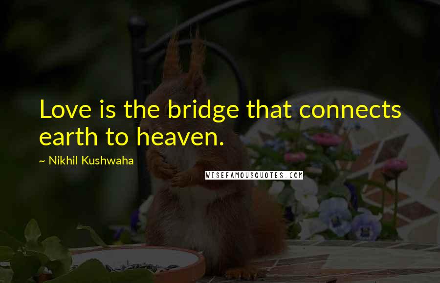 Nikhil Kushwaha Quotes: Love is the bridge that connects earth to heaven.