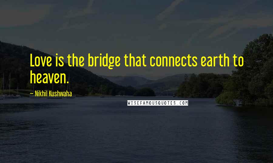 Nikhil Kushwaha Quotes: Love is the bridge that connects earth to heaven.