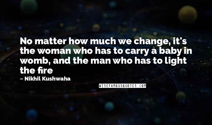 Nikhil Kushwaha Quotes: No matter how much we change, it's the woman who has to carry a baby in womb, and the man who has to light the fire