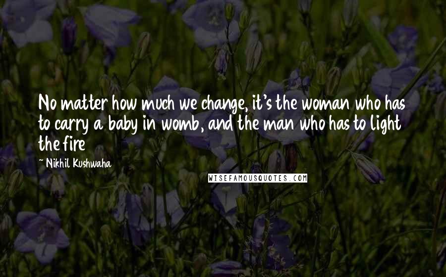 Nikhil Kushwaha Quotes: No matter how much we change, it's the woman who has to carry a baby in womb, and the man who has to light the fire