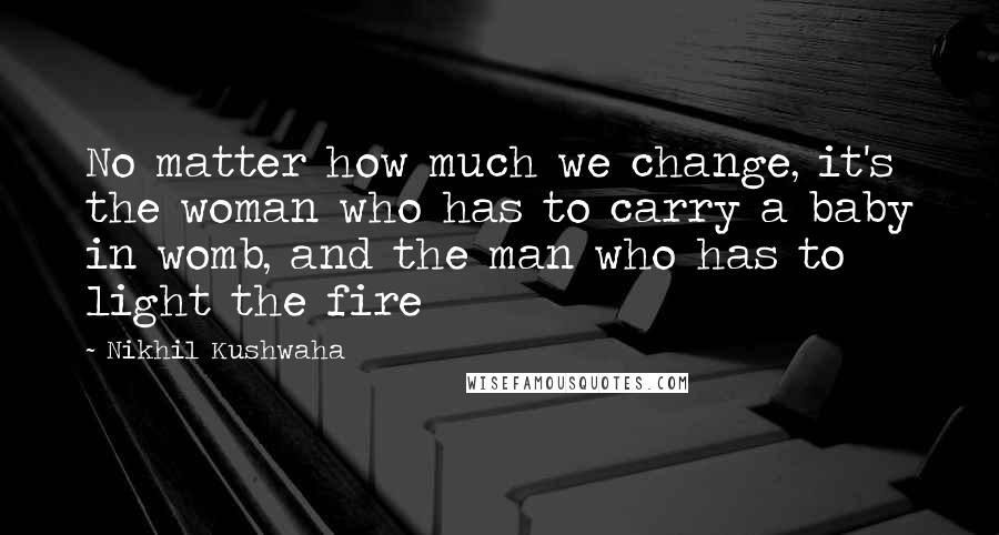 Nikhil Kushwaha Quotes: No matter how much we change, it's the woman who has to carry a baby in womb, and the man who has to light the fire