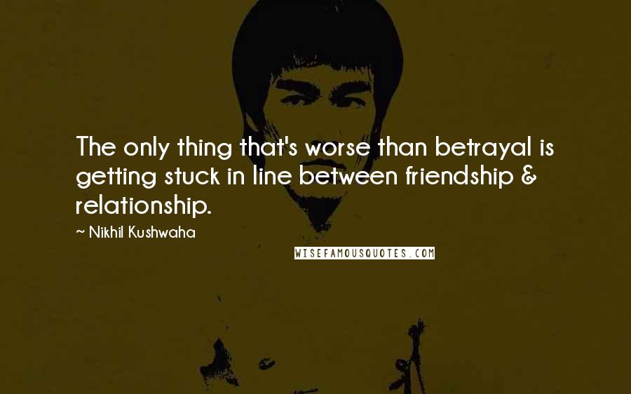 Nikhil Kushwaha Quotes: The only thing that's worse than betrayal is getting stuck in line between friendship & relationship.