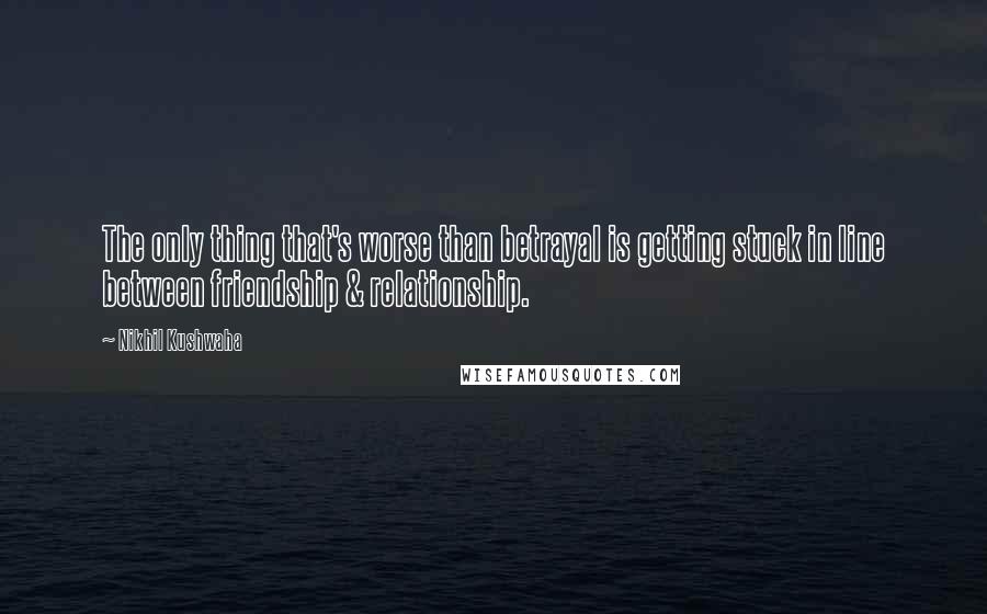 Nikhil Kushwaha Quotes: The only thing that's worse than betrayal is getting stuck in line between friendship & relationship.