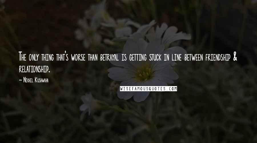 Nikhil Kushwaha Quotes: The only thing that's worse than betrayal is getting stuck in line between friendship & relationship.