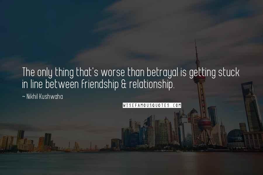 Nikhil Kushwaha Quotes: The only thing that's worse than betrayal is getting stuck in line between friendship & relationship.