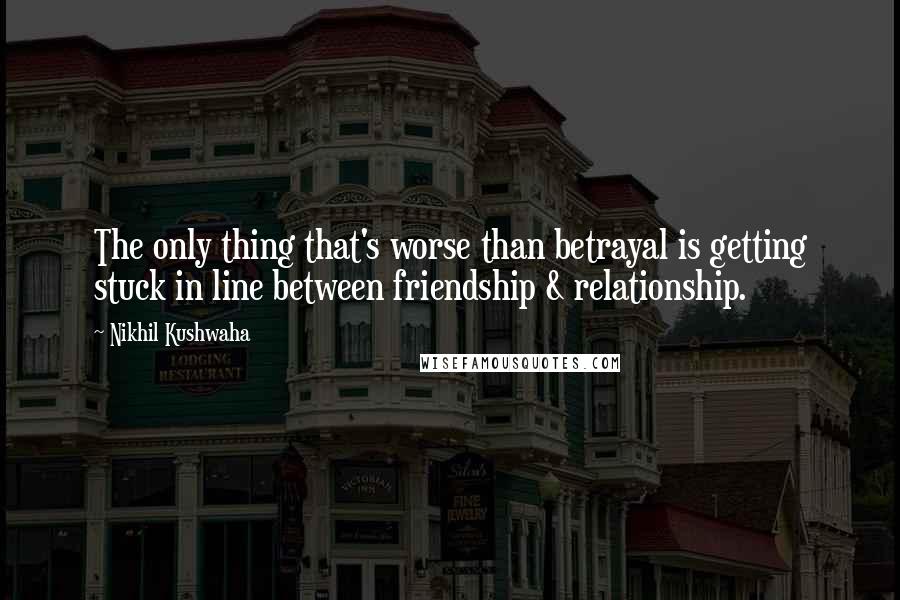Nikhil Kushwaha Quotes: The only thing that's worse than betrayal is getting stuck in line between friendship & relationship.
