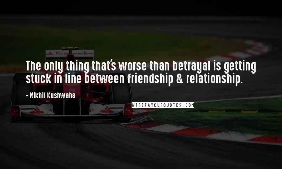 Nikhil Kushwaha Quotes: The only thing that's worse than betrayal is getting stuck in line between friendship & relationship.