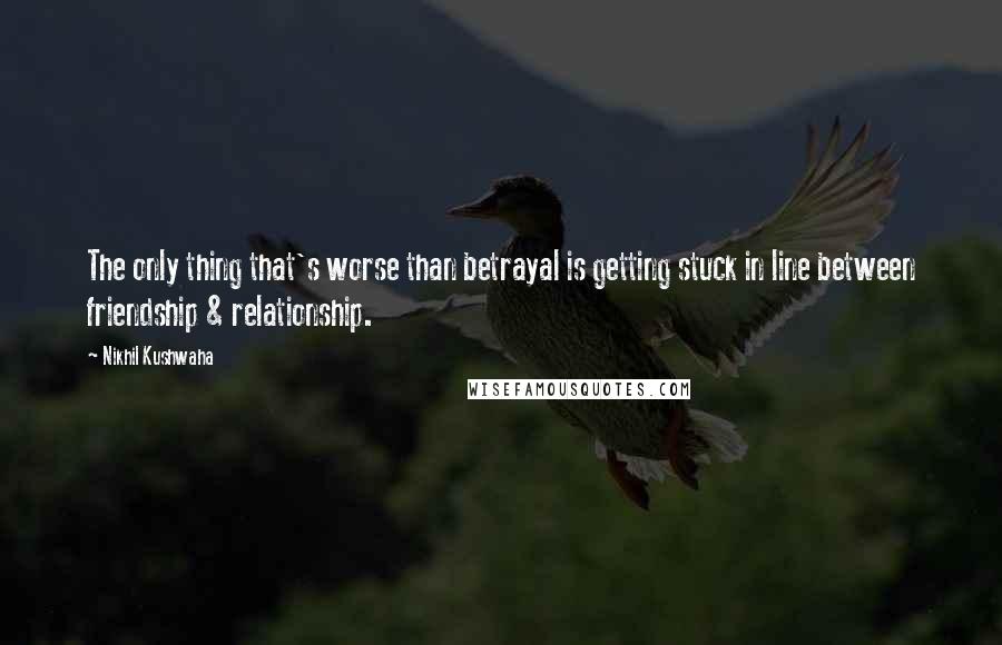 Nikhil Kushwaha Quotes: The only thing that's worse than betrayal is getting stuck in line between friendship & relationship.