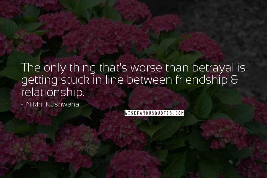 Nikhil Kushwaha Quotes: The only thing that's worse than betrayal is getting stuck in line between friendship & relationship.