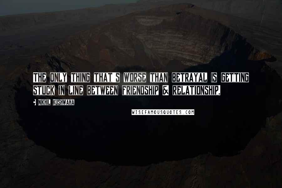 Nikhil Kushwaha Quotes: The only thing that's worse than betrayal is getting stuck in line between friendship & relationship.