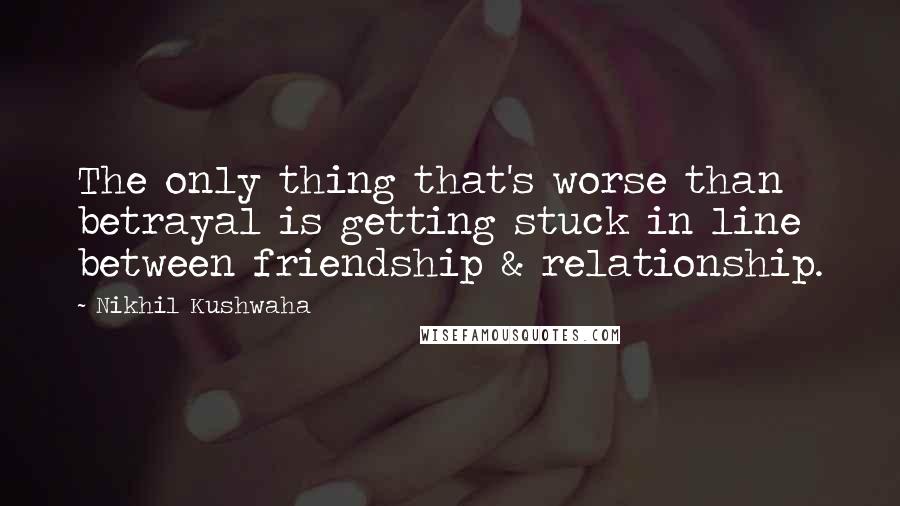 Nikhil Kushwaha Quotes: The only thing that's worse than betrayal is getting stuck in line between friendship & relationship.