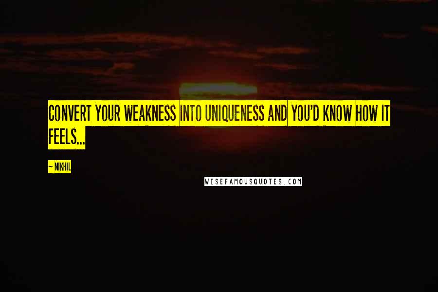 Nikhil Quotes: Convert your weakness into uniqueness and you'd know how it feels...