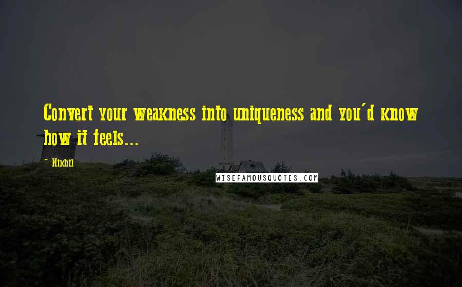 Nikhil Quotes: Convert your weakness into uniqueness and you'd know how it feels...