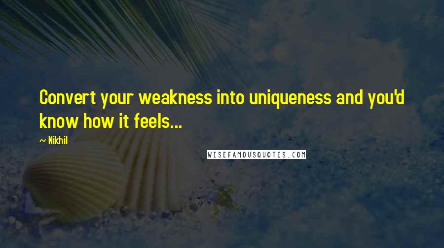 Nikhil Quotes: Convert your weakness into uniqueness and you'd know how it feels...