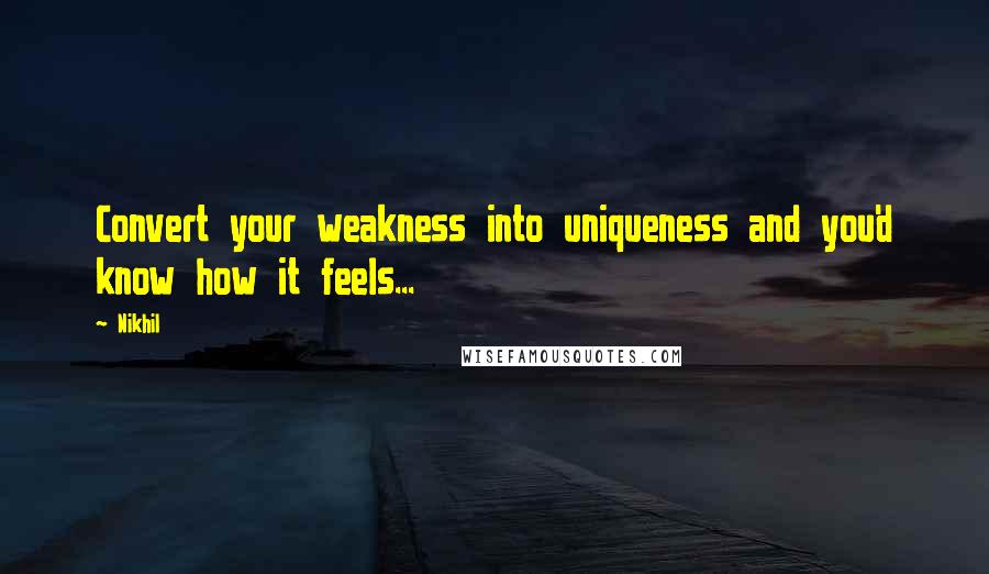 Nikhil Quotes: Convert your weakness into uniqueness and you'd know how it feels...