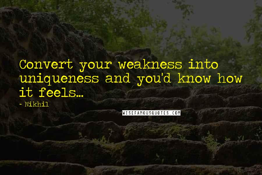 Nikhil Quotes: Convert your weakness into uniqueness and you'd know how it feels...