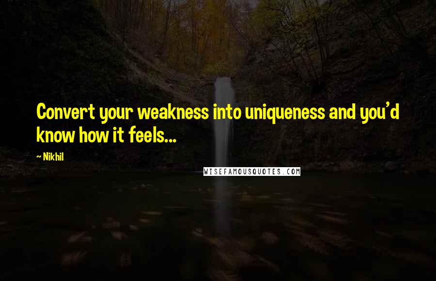 Nikhil Quotes: Convert your weakness into uniqueness and you'd know how it feels...