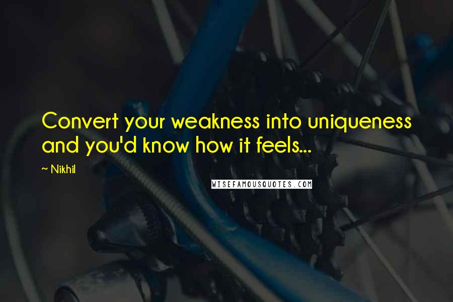 Nikhil Quotes: Convert your weakness into uniqueness and you'd know how it feels...