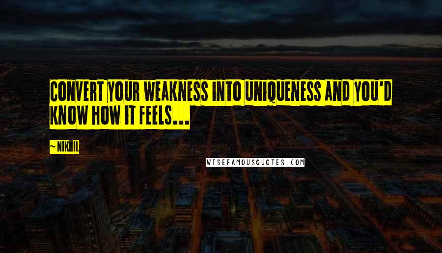 Nikhil Quotes: Convert your weakness into uniqueness and you'd know how it feels...