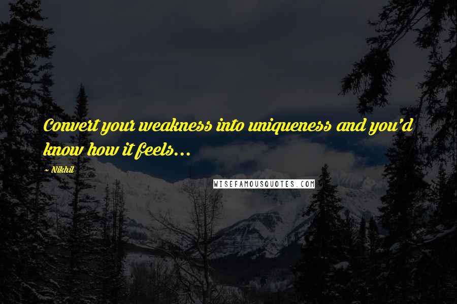 Nikhil Quotes: Convert your weakness into uniqueness and you'd know how it feels...