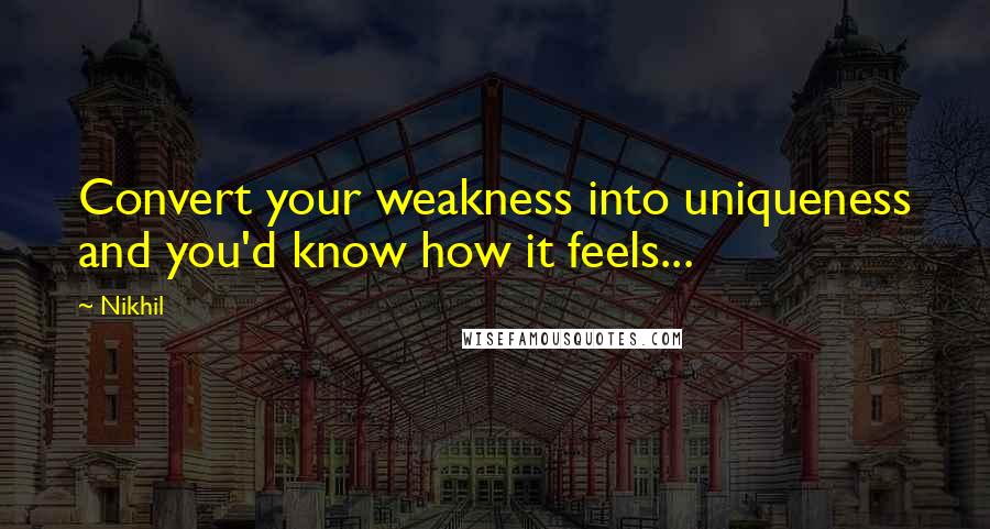 Nikhil Quotes: Convert your weakness into uniqueness and you'd know how it feels...