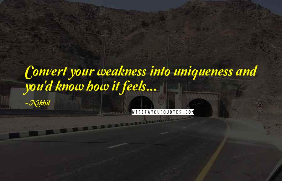 Nikhil Quotes: Convert your weakness into uniqueness and you'd know how it feels...