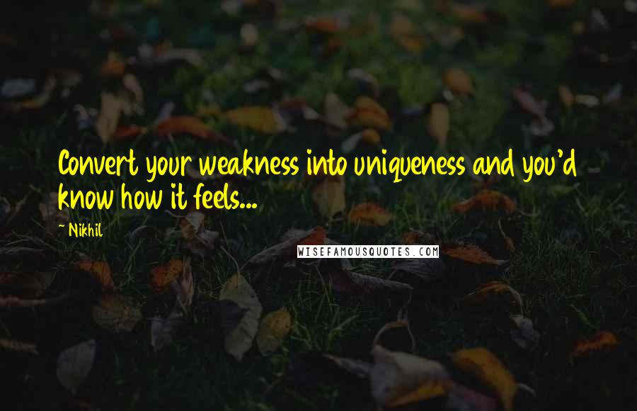 Nikhil Quotes: Convert your weakness into uniqueness and you'd know how it feels...