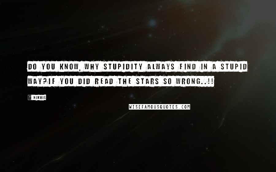 Nikhil Quotes: Do you know, why stupidity always find in a stupid way?If you did read the stars so wrong..!!