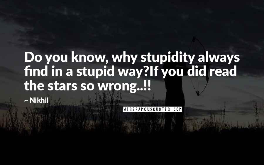 Nikhil Quotes: Do you know, why stupidity always find in a stupid way?If you did read the stars so wrong..!!
