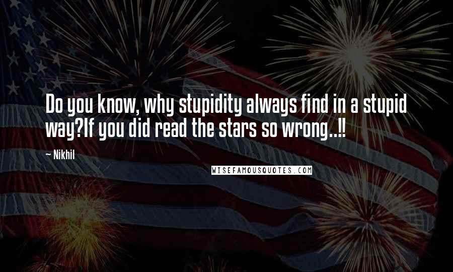 Nikhil Quotes: Do you know, why stupidity always find in a stupid way?If you did read the stars so wrong..!!