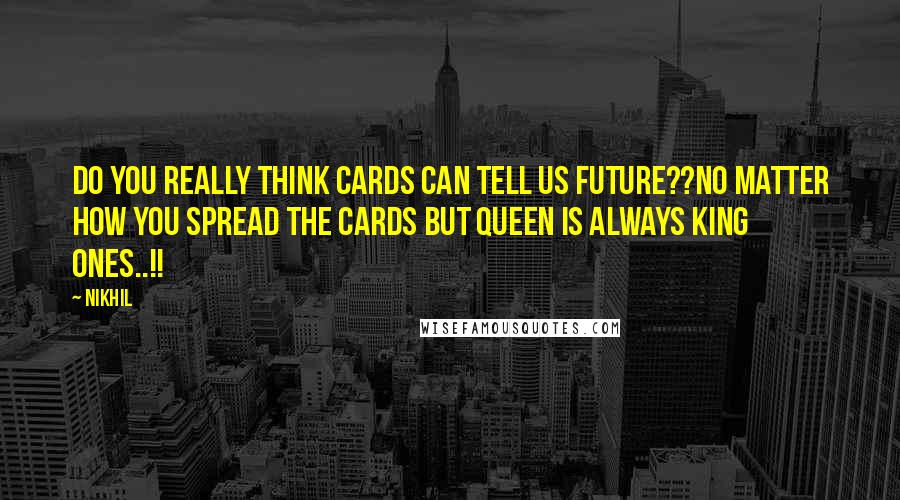 Nikhil Quotes: Do you really think cards can tell us future??No matter how you spread the cards but queen is always king ones..!!
