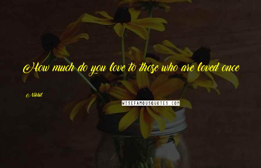 Nikhil Quotes: How much do you love to those who are loved once ?